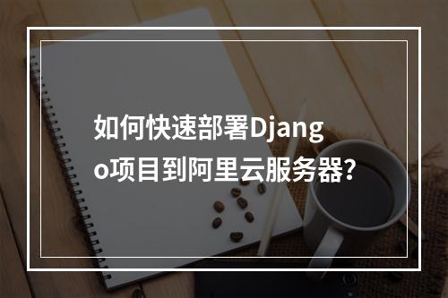 如何快速部署Django项目到阿里云服务器？