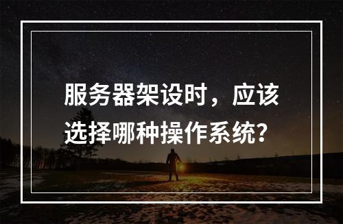 服务器架设时,应该选择哪种操作系统?