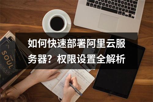 如何快速部署阿里云服务器？权限设置全解析