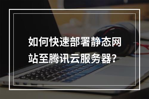 如何快速部署静态网站至腾讯云服务器？