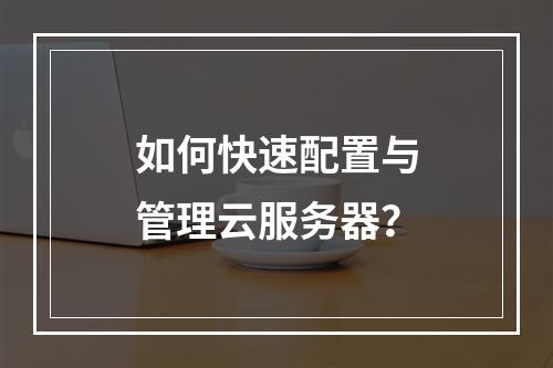 如何快速配置与管理云服务器？