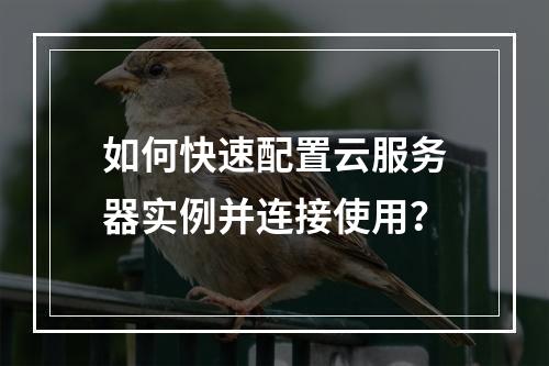 如何快速配置云服务器实例并连接使用？