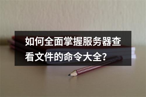 如何全面掌握服务器查看文件的命令大全?