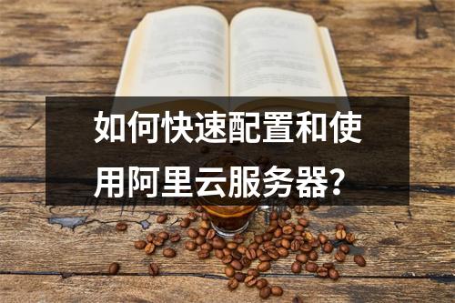 如何快速配置和使用阿里云服务器？