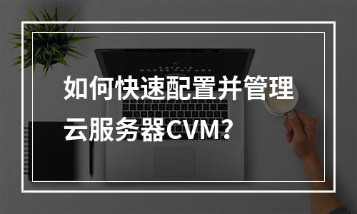 如何快速配置并管理云服务器CVM？
