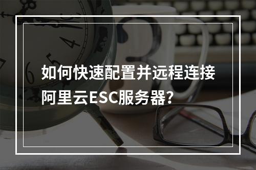 如何快速配置并远程连接阿里云ESC服务器？