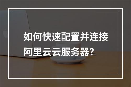 如何快速配置并连接阿里云云服务器？
