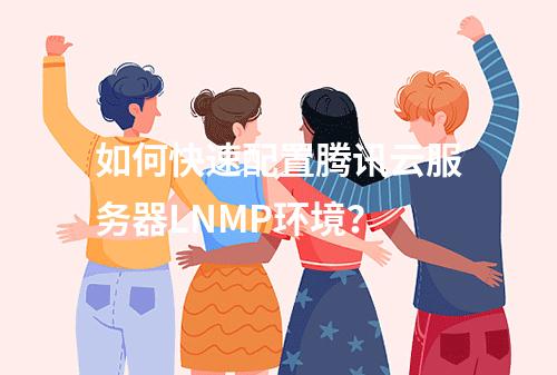 如何快速配置腾讯云服务器LNMP环境？