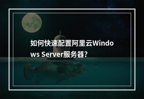 如何快速配置阿里云Windows Server服务器？