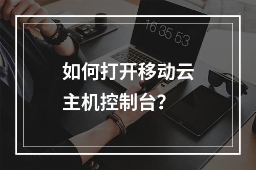 如何打开移动云主机控制台？