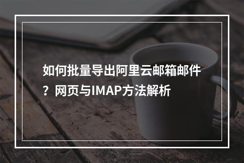 如何批量导出阿里云邮箱邮件？网页与IMAP方法解析