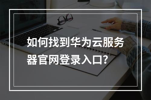 如何找到华为云服务器官网登录入口？