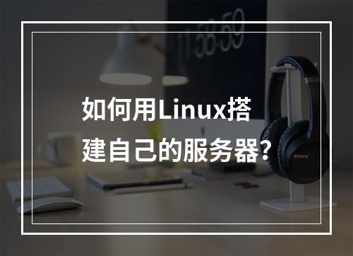 如何用Linux搭建自己的服务器?