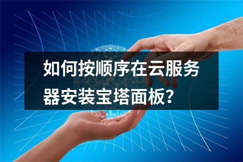 如何按顺序在云服务器安装宝塔面板？