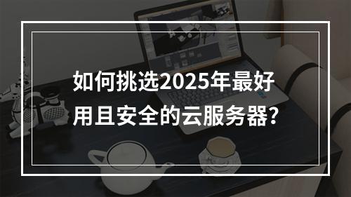 如何挑选2025年最好用且安全的云服务器？