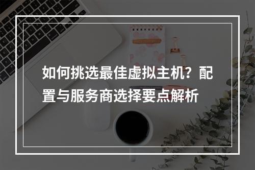 如何挑选最佳虚拟主机？配置与服务商选择要点解析