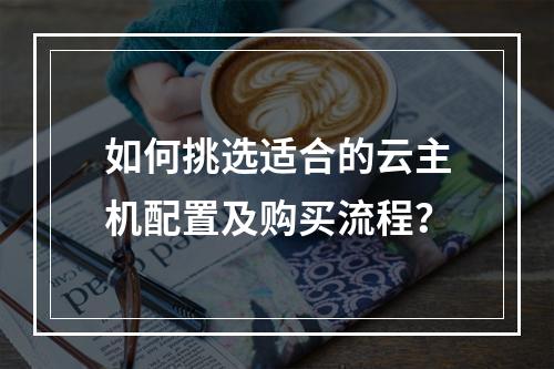如何挑选适合的云主机配置及购买流程？