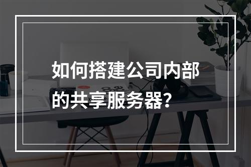 如何搭建公司内部的共享服务器?