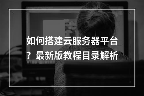 如何搭建云服务器平台？最新版教程目录解析