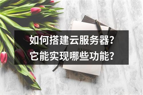 如何搭建云服务器？它能实现哪些功能？