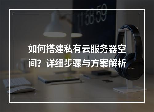 如何搭建私有云服务器空间？详细步骤与方案解析