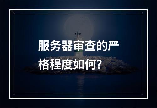 服务器审查的严格程度如何?
