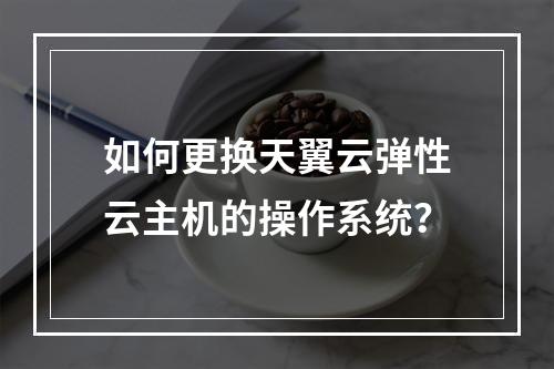 如何更换天翼云弹性云主机的操作系统？
