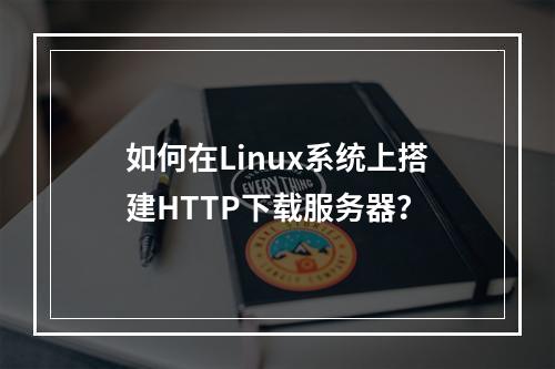 如何在Linux系统上搭建HTTP下载服务器?