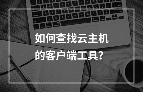 如何查找云主机的客户端工具？