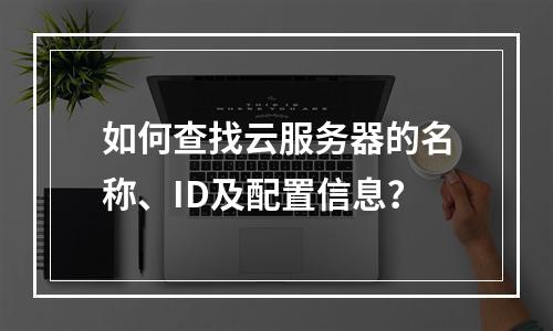 如何查找云服务器的名称、ID及配置信息？