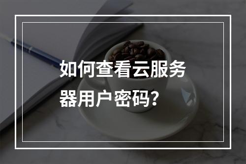 如何查看云服务器用户密码？