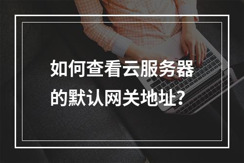 如何查看云服务器的默认网关地址？