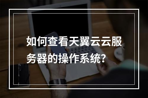 如何查看天翼云云服务器的操作系统？