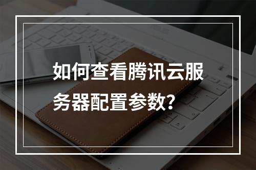 如何查看腾讯云服务器配置参数？