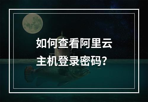如何查看阿里云主机登录密码？