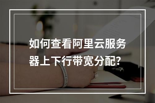 如何查看阿里云服务器上下行带宽分配？