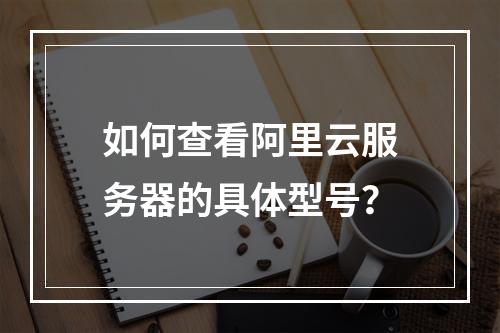 如何查看阿里云服务器的具体型号？