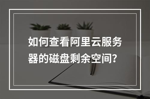 如何查看阿里云服务器的磁盘剩余空间？
