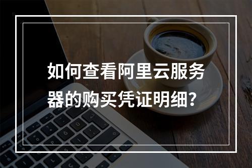 如何查看阿里云服务器的购买凭证明细？