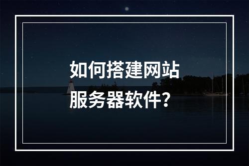 如何搭建网站服务器软件?