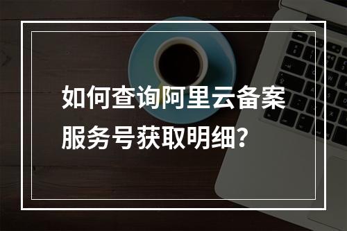 如何查询阿里云备案服务号获取明细？