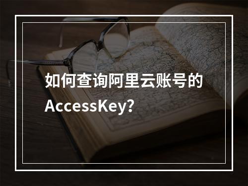 如何查询阿里云账号的AccessKey？