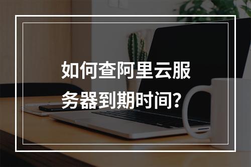 如何查阿里云服务器到期时间？