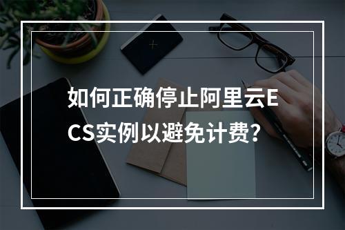 如何正确停止阿里云ECS实例以避免计费？