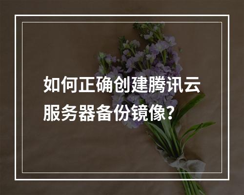 如何正确创建腾讯云服务器备份镜像？