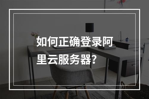 如何正确登录阿里云服务器？