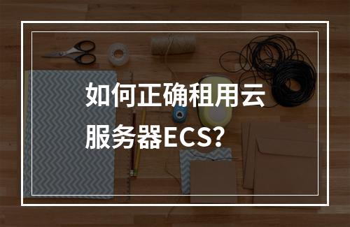 如何正确租用云服务器ECS？