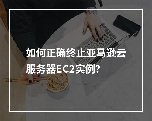如何正确终止亚马逊云服务器EC2实例？
