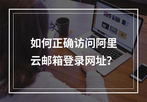 如何正确访问阿里云邮箱登录网址？