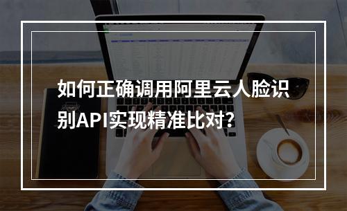 如何正确调用阿里云人脸识别API实现精准比对？
